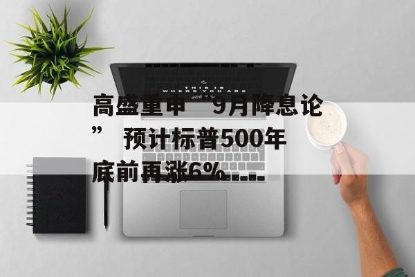 高盛重申“9月降息论” 预计标普500年底前再涨6%