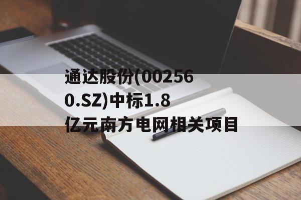 通达股份(002560.SZ)中标1.8亿元南方电网相关项目