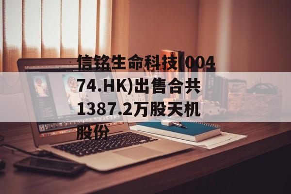 信铭生命科技(00474.HK)出售合共1387.2万股天机股份