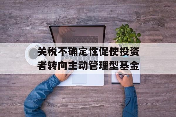 关税不确定性促使投资者转向主动管理型基金