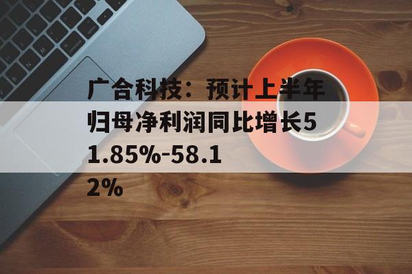 广合科技：预计上半年归母净利润同比增长51.85%-58.12%