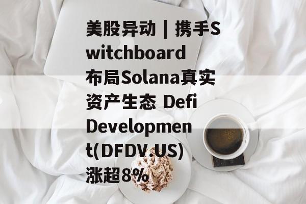 美股异动 | 携手Switchboard布局Solana真实资产生态 Defi Development(DFDV.US)涨超8%