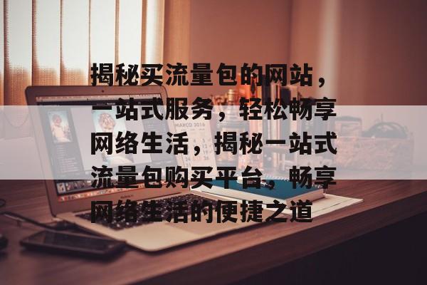揭秘买流量包的网站，一站式服务，轻松畅享网络生活，揭秘一站式流量包购买平台，畅享网络生活的便捷之道