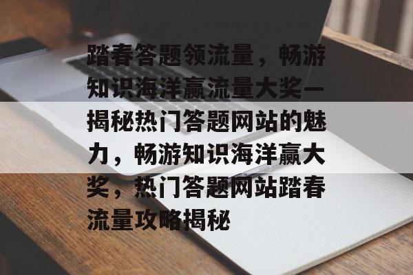 踏春答题领流量，畅游知识海洋赢流量大奖—揭秘热门答题网站的魅力，畅游知识海洋赢大奖，热门答题网站踏春流量攻略揭秘