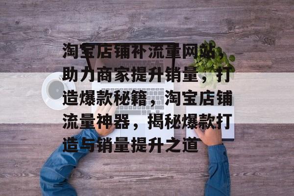 淘宝店铺补流量网站，助力商家提升销量，打造爆款秘籍，淘宝店铺流量神器，揭秘爆款打造与销量提升之道