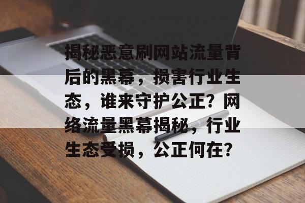 揭秘恶意刷网站流量背后的黑幕，损害行业生态，谁来守护公正？网络流量黑幕揭秘，行业生态受损，公正何在？