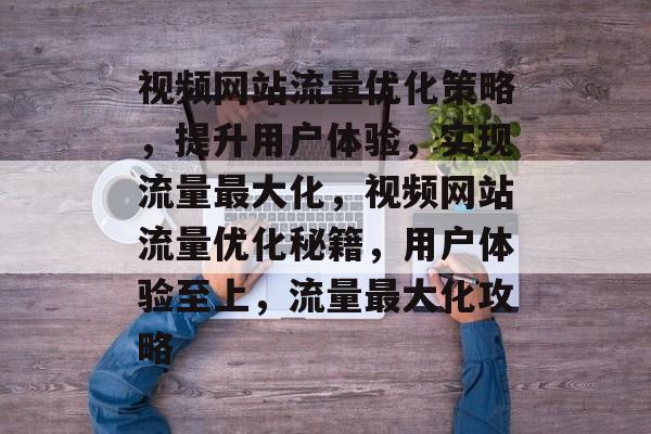 视频网站流量优化策略，提升用户体验，实现流量最大化，视频网站流量优化秘籍，用户体验至上，流量最大化攻略