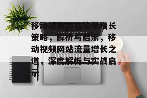 移动视频网站流量增长策略，解析与启示，移动视频网站流量增长之道，深度解析与实战启示