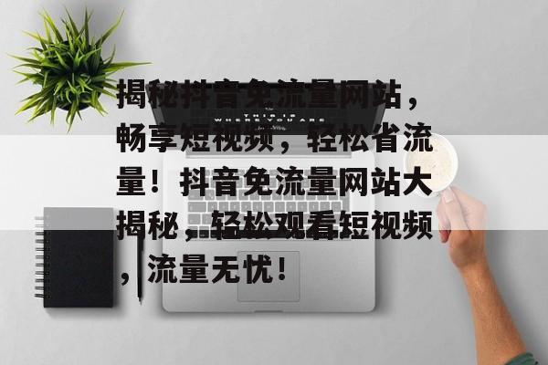 揭秘抖音免流量网站，畅享短视频，轻松省流量！抖音免流量网站大揭秘，轻松观看短视频，流量无忧！