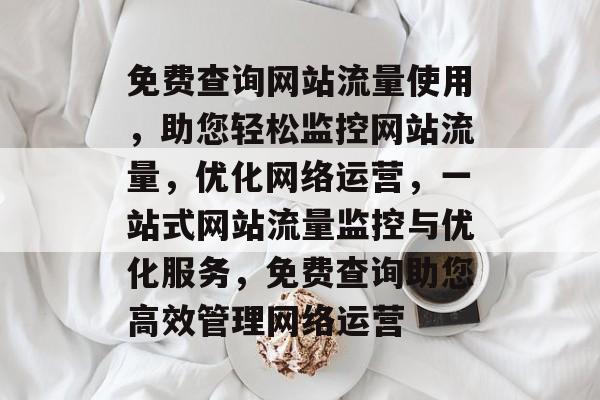 免费查询网站流量使用，助您轻松监控网站流量，优化网络运营，一站式网站流量监控与优化服务，免费查询助您高效管理网络运营