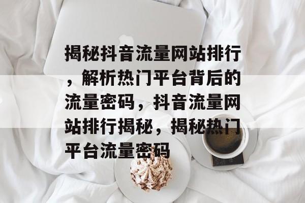 揭秘抖音流量网站排行，解析热门平台背后的流量密码，抖音流量网站排行揭秘，揭秘热门平台流量密码