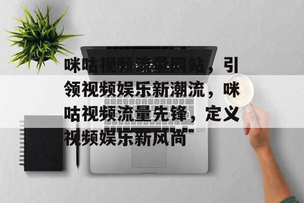咪咕视频流量网站，引领视频娱乐新潮流，咪咕视频流量先锋，定义视频娱乐新风尚