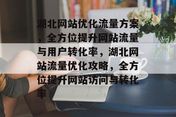 湖北网站优化流量方案，全方位提升网站流量与用户转化率，湖北网站流量优化攻略，全方位提升网站访问与转化率
