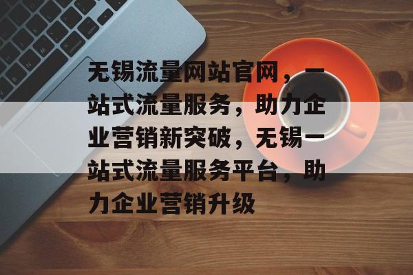 无锡流量网站官网，一站式流量服务，助力企业营销新突破，无锡一站式流量服务平台，助力企业营销升级