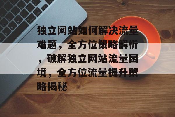 独立网站如何解决流量难题，全方位策略解析，破解独立网站流量困境，全方位流量提升策略揭秘