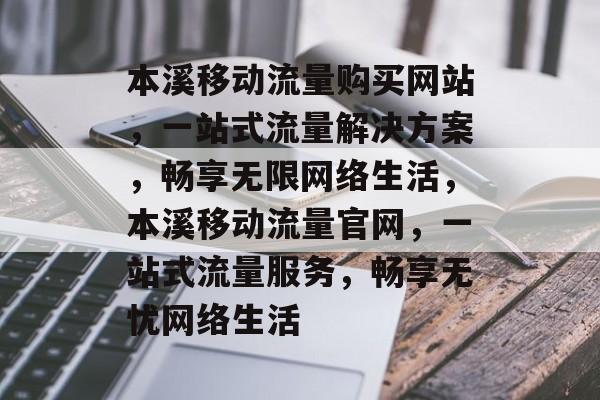 本溪移动流量购买网站，一站式流量解决方案，畅享无限网络生活，本溪移动流量官网，一站式流量服务，畅享无忧网络生活