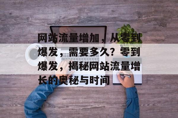 网站流量增加，从零到爆发，需要多久？零到爆发，揭秘网站流量增长的奥秘与时间