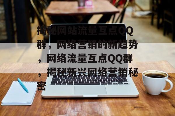 揭秘网站流量互点QQ群，网络营销的新趋势，网络流量互点QQ群，揭秘新兴网络营销秘密