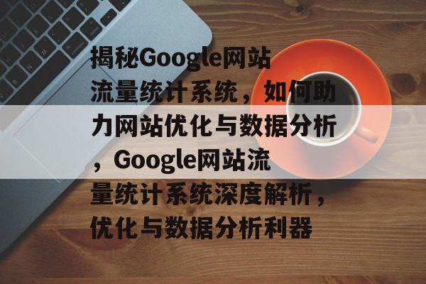 揭秘Google网站流量统计系统，如何助力网站优化与数据分析，Google网站流量统计系统深度解析，优化与数据分析利器