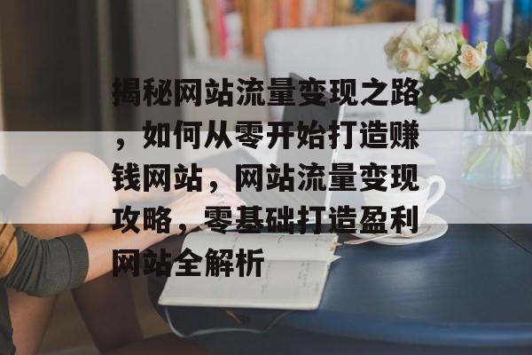 揭秘网站流量变现之路，如何从零开始打造赚钱网站，网站流量变现攻略，零基础打造盈利网站全解析