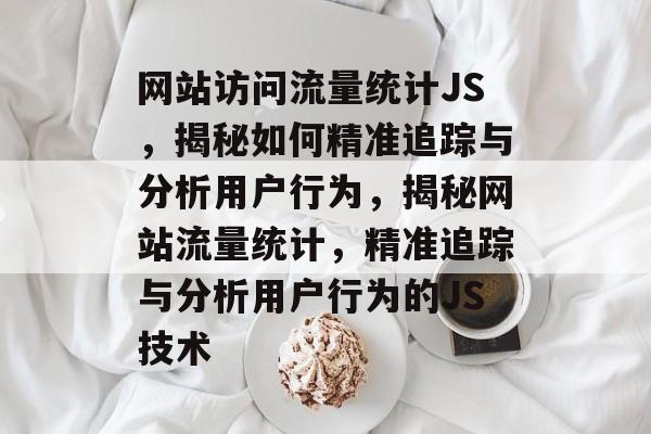 网站访问流量统计JS，揭秘如何精准追踪与分析用户行为，揭秘网站流量统计，精准追踪与分析用户行为的JS技术