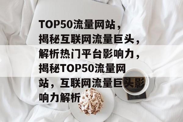 TOP50流量网站，揭秘互联网流量巨头，解析热门平台影响力，揭秘TOP50流量网站，互联网流量巨头影响力解析