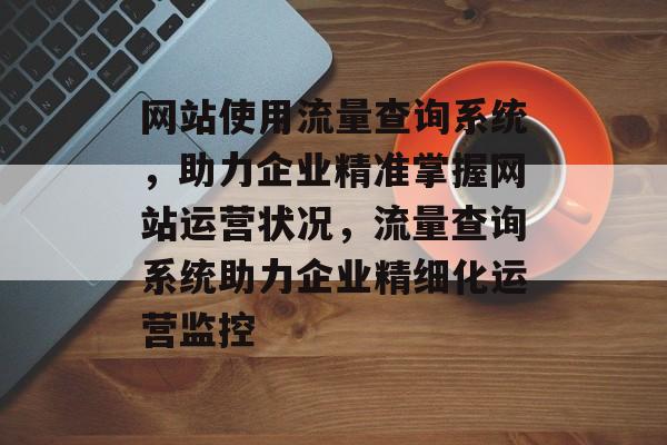 网站使用流量查询系统，助力企业精准掌握网站运营状况，流量查询系统助力企业精细化运营监控