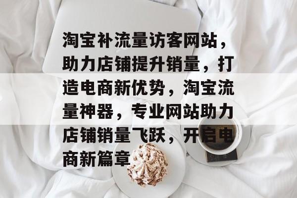 淘宝补流量访客网站，助力店铺提升销量，打造电商新优势，淘宝流量神器，专业网站助力店铺销量飞跃，开启电商新篇章