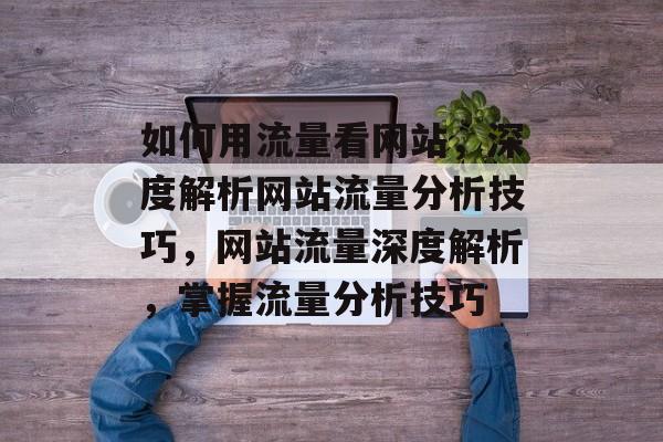 如何用流量看网站，深度解析网站流量分析技巧，网站流量深度解析，掌握流量分析技巧