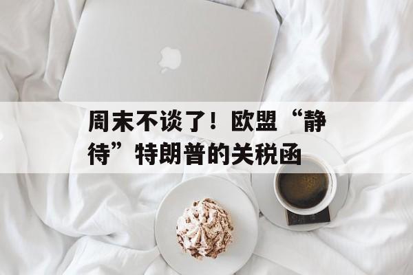 周末不谈了！欧盟“静待”特朗普的关税函