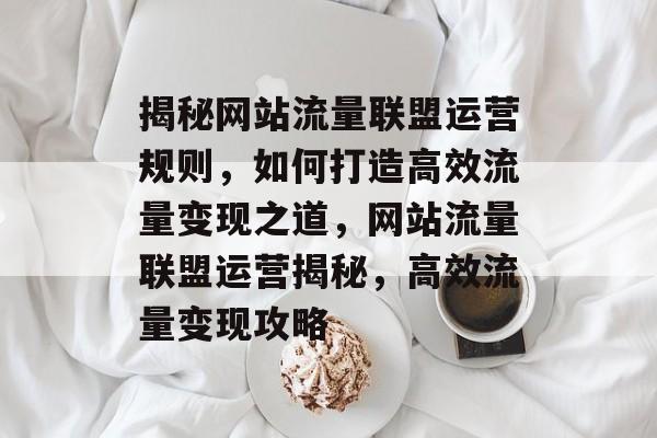 揭秘网站流量联盟运营规则，如何打造高效流量变现之道，网站流量联盟运营揭秘，高效流量变现攻略