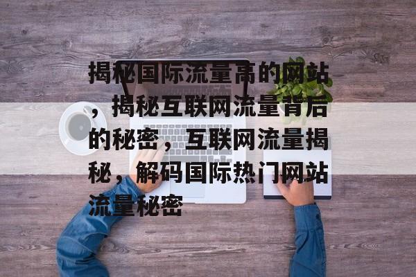 揭秘国际流量高的网站，揭秘互联网流量背后的秘密，互联网流量揭秘，解码国际热门网站流量秘密