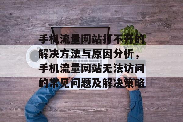 手机流量网站打不开的解决方法与原因分析，手机流量网站无法访问的常见问题及解决策略