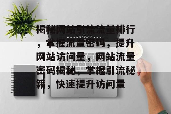 揭秘网站引流流量排行，掌握流量密码，提升网站访问量，网站流量密码揭秘，掌握引流秘籍，快速提升访问量