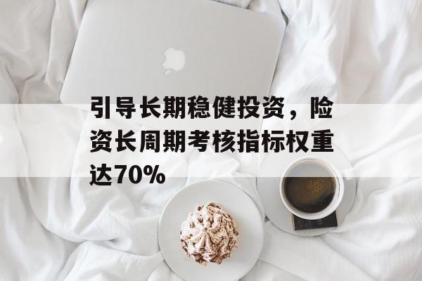 引导长期稳健投资，险资长周期考核指标权重达70%