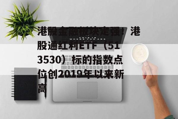 港股金融板块走强！港股通红利ETF（513530）标的指数点位创2019年以来新高