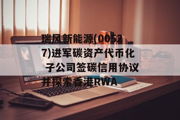 瑞风新能源(00527)进军碳资产代币化 子公司签碳信用协议并探索香港RWA