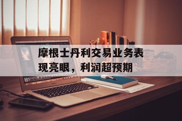 摩根士丹利交易业务表现亮眼,利润超预期 摩根士丹利交易业务表现亮眼,利润超预期