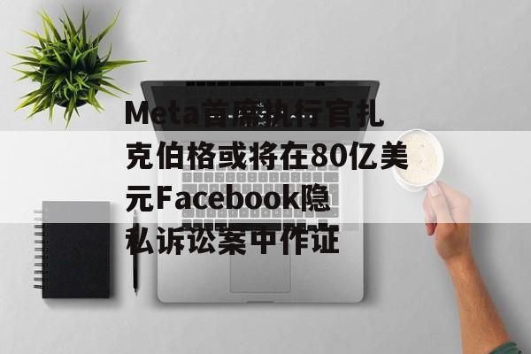 Meta首席执行官扎克伯格或将在80亿美元Facebook隐私诉讼案中作证 Meta首席执行官扎克伯格或将在80亿美元Facebook隐私诉讼案中作证