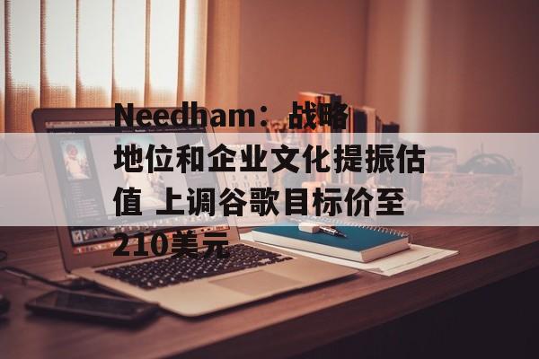 Needham:战略地位和企业文化提振估值 上调谷歌目标价至210美元 Needham:战略地位和企业文化提振估值 上调谷歌目标价至210美元