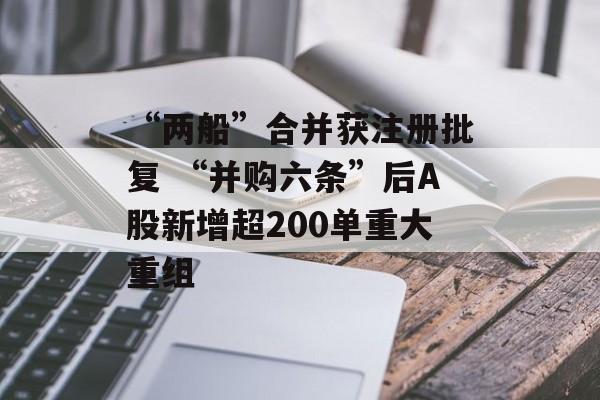 “两船”合并获注册批复 “并购六条”后A股新增超200单重大重组