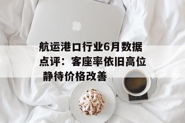 航运港口行业6月数据点评：客座率依旧高位 静待价格改善