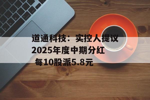 道通科技：实控人提议2025年度中期分红 每10股派5.8元