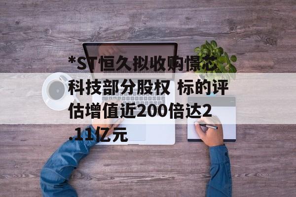 *ST恒久拟收购憬芯科技部分股权 标的评估增值近200倍达2.11亿元