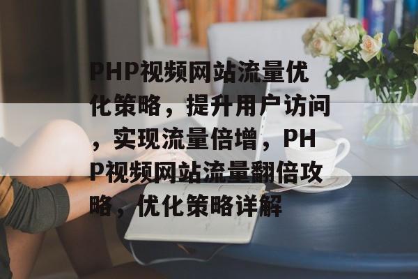 PHP视频网站流量优化策略，提升用户访问，实现流量倍增，PHP视频网站流量翻倍攻略，优化策略详解