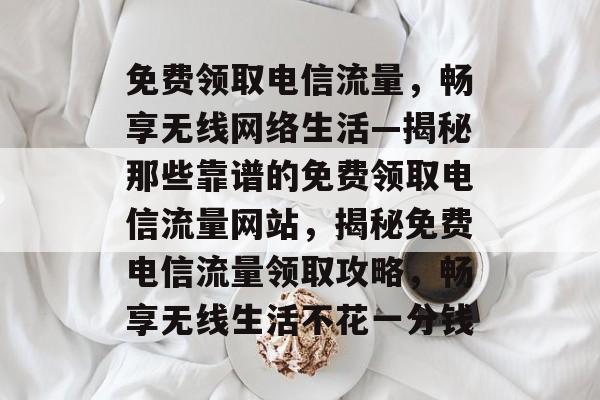 免费领取电信流量，畅享无线网络生活—揭秘那些靠谱的免费领取电信流量网站，揭秘免费电信流量领取攻略，畅享无线生活不花一分钱