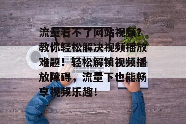 流量看不了网站视频？教你轻松解决视频播放难题！轻松解锁视频播放障碍，流量下也能畅享视频乐趣！