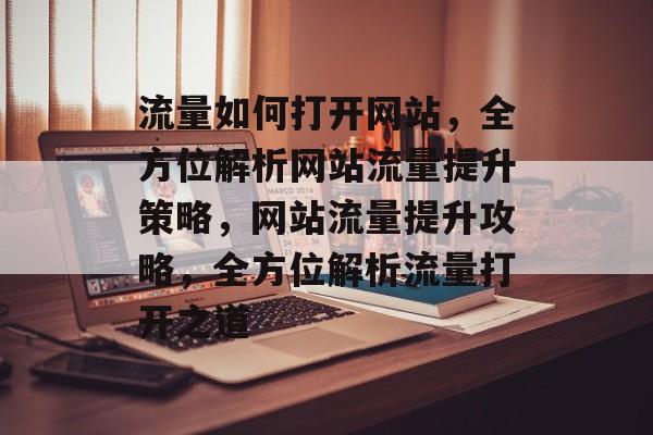 流量如何打开网站，全方位解析网站流量提升策略，网站流量提升攻略，全方位解析流量打开之道