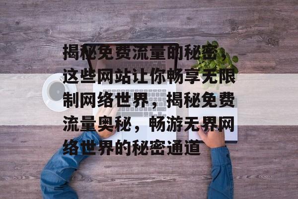 揭秘免费流量的秘密，这些网站让你畅享无限制网络世界，揭秘免费流量奥秘，畅游无界网络世界的秘密通道