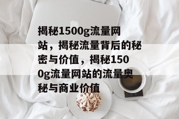 揭秘1500g流量网站，揭秘流量背后的秘密与价值，揭秘1500g流量网站的流量奥秘与商业价值